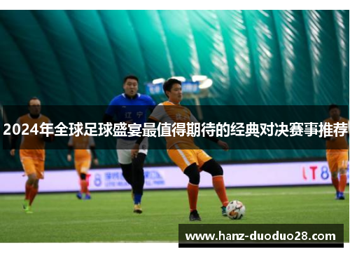 2024年全球足球盛宴最值得期待的经典对决赛事推荐