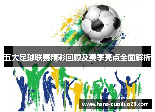 五大足球联赛精彩回顾及赛季亮点全面解析