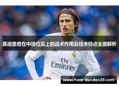 莫德里奇在中场位置上的战术作用及技术特点全面解析