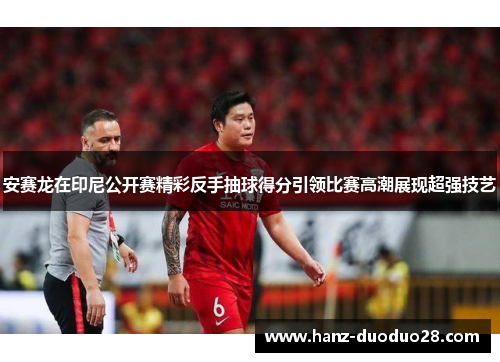 安赛龙在印尼公开赛精彩反手抽球得分引领比赛高潮展现超强技艺