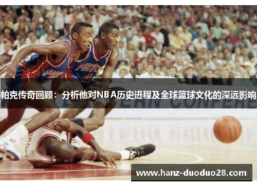 帕克传奇回顾：分析他对NBA历史进程及全球篮球文化的深远影响