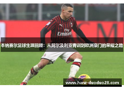 本纳赛尔足球生涯回顾：从阿尔及利亚青训到欧洲豪门的荣耀之路