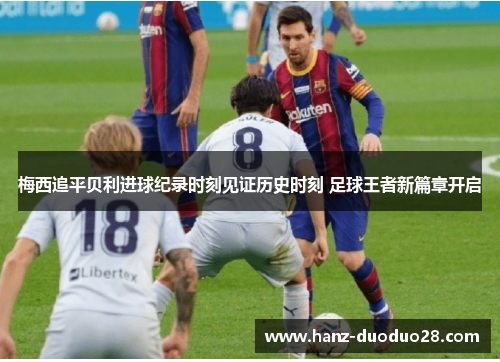 梅西追平贝利进球纪录时刻见证历史时刻 足球王者新篇章开启