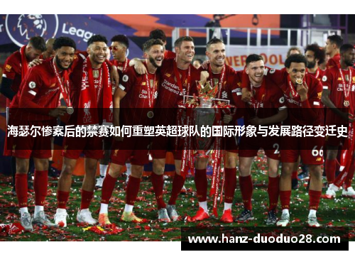 海瑟尔惨案后的禁赛如何重塑英超球队的国际形象与发展路径变迁史