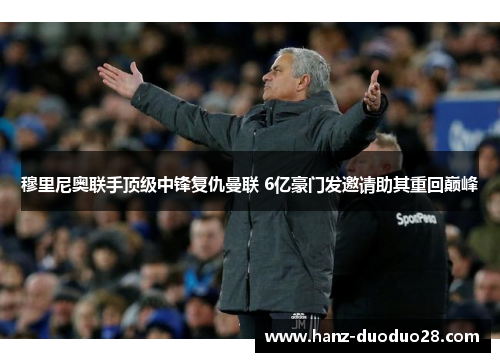 穆里尼奥联手顶级中锋复仇曼联 6亿豪门发邀请助其重回巅峰