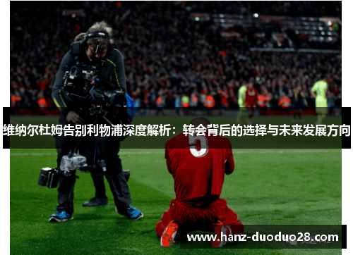 维纳尔杜姆告别利物浦深度解析：转会背后的选择与未来发展方向