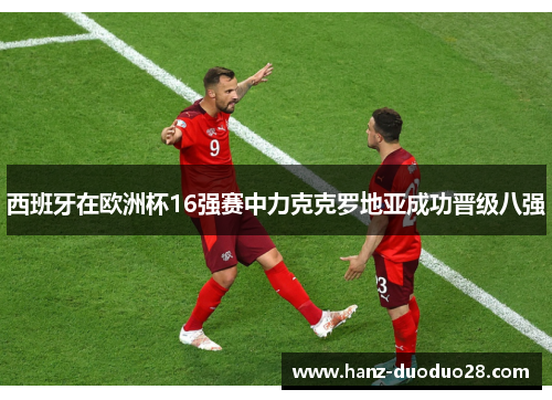 西班牙在欧洲杯16强赛中力克克罗地亚成功晋级八强