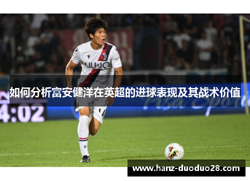 如何分析富安健洋在英超的进球表现及其战术价值