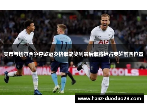 曼市与切尔西争夺欧冠资格谁能笑到最后谁将抢占英超前四位置