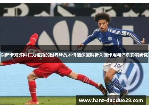 以萨卡对阵拜仁为视角的世界杯战术价值深度解析关键作用与体系影响研究