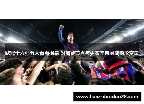 欧冠十六强五大看点揭幕 附加赛节点与更衣室氛围成隐形变量