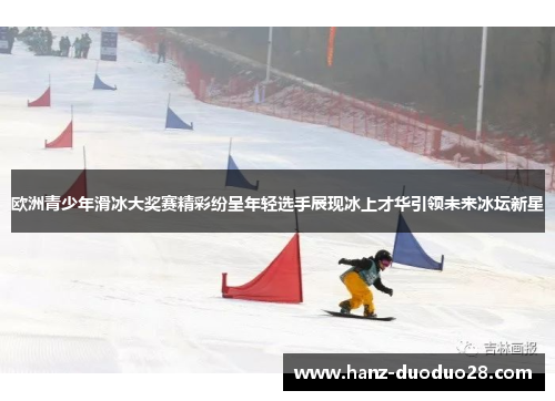 欧洲青少年滑冰大奖赛精彩纷呈年轻选手展现冰上才华引领未来冰坛新星