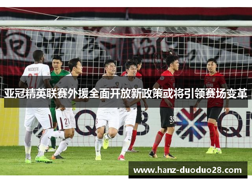 亚冠精英联赛外援全面开放新政策或将引领赛场变革