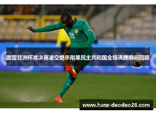 图雷非洲杯准决赛凌空绝杀刚果民主共和国全场沸腾瞬间回顾