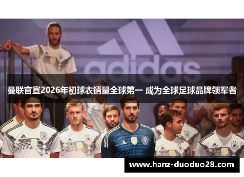 曼联官宣2026年初球衣销量全球第一 成为全球足球品牌领军者
