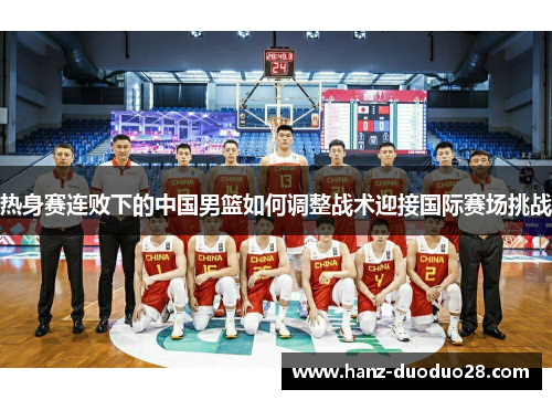 热身赛连败下的中国男篮如何调整战术迎接国际赛场挑战