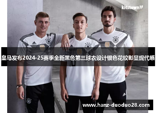 皇马发布2024-25赛季全新黑色第三球衣设计银色花纹彰显现代感