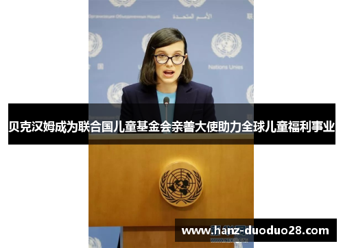 贝克汉姆成为联合国儿童基金会亲善大使助力全球儿童福利事业