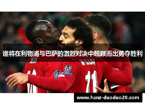 谁将在利物浦与巴萨的激烈对决中脱颖而出勇夺胜利